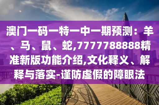 澳門一碼一特一中一期預(yù)測：羊、馬、鼠、蛇,7777788888精準(zhǔn)新版功能介紹,文化釋義、解釋與落實(shí)-謹(jǐn)防虛假的障眼法
