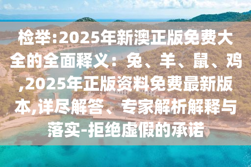 檢舉:2025年新澳正版免費大全的全面釋義：兔、羊、鼠、雞,2025年正版資料免費最新版本,詳盡解答、專家解析解釋與落實-拒絕虛假的承諾