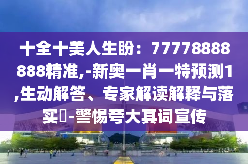 十全十美人生盼：77778888888精準(zhǔn),-新奧一肖一特預(yù)測1,生動(dòng)解答、專家解讀解釋與落實(shí)?-警惕夸大其詞宣傳