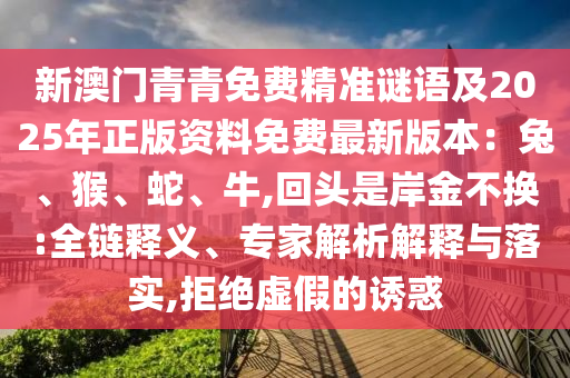 新澳門青青免費(fèi)精準(zhǔn)謎語及2025年正版資料免費(fèi)最新版本：兔、猴、蛇、牛,回頭是岸金不換:全鏈釋義、專家解析解釋與落實(shí),拒絕虛假的誘惑