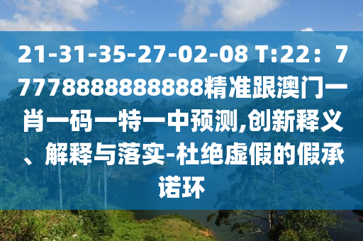 21-31-35-27-02-08 T:22：77778888888888精準(zhǔn)跟澳門一肖一碼一特一中預(yù)測,創(chuàng)新釋義、解釋與落實(shí)-杜絕虛假的假承諾環(huán)