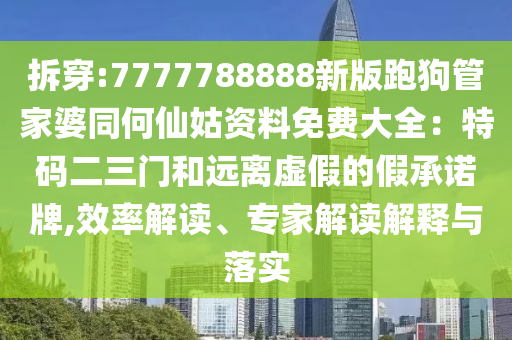 拆穿:7777788888新版跑狗管家婆同何仙姑資料免費(fèi)大全：特碼二三門和遠(yuǎn)離虛假的假承諾牌,效率解讀、專家解讀解釋與落實(shí)