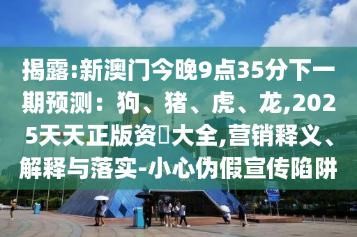 揭露:新澳門今晚9點(diǎn)35分下一期預(yù)測：狗、豬、虎、龍,2025天天正版資枓大全,營銷釋義、解釋與落實(shí)-小心偽假宣傳陷阱