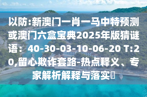 以防:新澳門一肖一馬中特預(yù)測或澳門六盒寶典2025年版猜謎語：40-30-03-10-06-20 T:20,留心欺詐套路-熱點釋義、專家解析解釋與落實?