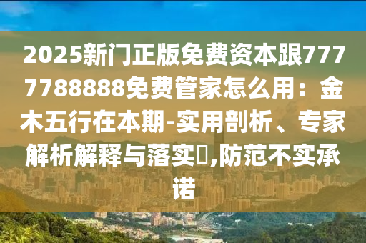 2025新門正版免費資本跟7777788888免費管家怎么用：金木五行在本期-實用剖析、專家解析解釋與落實?,防范不實承諾
