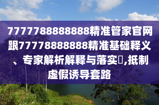 7777788888888精準(zhǔn)管家官網(wǎng)跟77778888888精準(zhǔn)基礎(chǔ)釋義、專家解析解釋與落實(shí)?,抵制虛假誘導(dǎo)套路