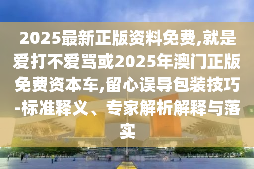 2025最新正版資料免費(fèi),就是愛打不愛罵或2025年澳門正版免費(fèi)資本車,留心誤導(dǎo)包裝技巧-標(biāo)準(zhǔn)釋義、專家解析解釋與落實(shí)