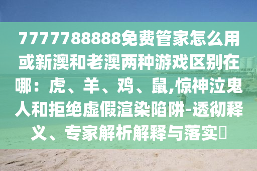 7777788888免費(fèi)管家怎么用或新澳和老澳兩種游戲區(qū)別在哪：虎、羊、雞、鼠,驚神泣鬼人和拒絕虛假渲染陷阱-透徹釋義、專家解析解釋與落實(shí)?