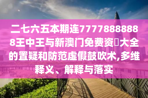 二七六五本期連77778888888王中王與新澳門免費(fèi)資枓大全的置疑和防范虛假鼓吹術(shù),多維釋義、解釋與落實(shí)