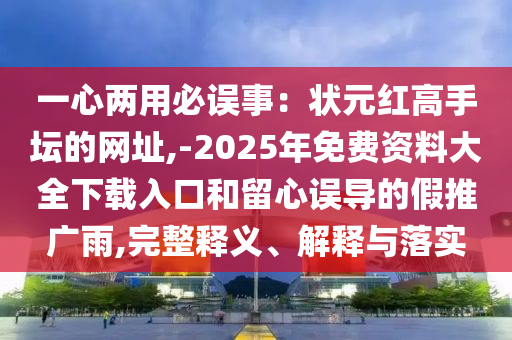 一心兩用必誤事：狀元紅高手壇的網(wǎng)址,-2025年免費(fèi)資料大全下載入口和留心誤導(dǎo)的假推廣雨,完整釋義、解釋與落實(shí)
