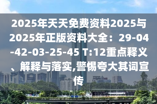 2025年天天免費(fèi)資料2025與2025年正版資料大全：29-04-42-03-25-45 T:12重點(diǎn)釋義、解釋與落實(shí),警惕夸大其詞宣傳
