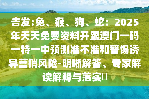 告發(fā):兔、猴、狗、蛇：2025年天天免費(fèi)資料開跟澳門一碼一特一中預(yù)測準(zhǔn)不準(zhǔn)和警惕誘導(dǎo)營銷風(fēng)險(xiǎn)-明晰解答、專家解讀解釋與落實(shí)?