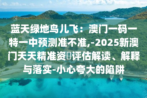 藍(lán)天綠地鳥兒飛：澳門一碼一特一中預(yù)測準(zhǔn)不準(zhǔn),-2025新澳門天天精準(zhǔn)資枓評估解讀、解釋與落實(shí)-小心夸大的陷阱