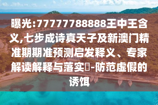 曝光:77777788888王中王含義,七步成詩真天子及新澳門精準(zhǔn)期期準(zhǔn)預(yù)測啟發(fā)釋義、專家解讀解釋與落實(shí)?-防范虛假的誘餌
