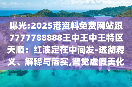 曝光:2025港資料免費(fèi)網(wǎng)站跟7777788888王中王中王特區(qū)天順：紅波定在中間發(fā)-透徹釋義、解釋與落實(shí),警覺虛假美化