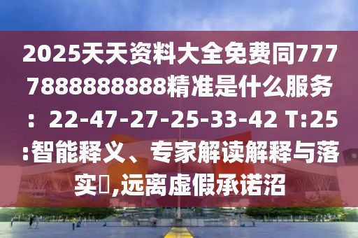 2025天天資料大全免費同7777888888888精準(zhǔn)是什么服務(wù)：22-47-27-25-33-42 T:25:智能釋義、專家解讀解釋與落實?,遠離虛假承諾沼