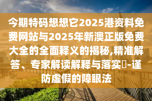 今期特碼想想它2025港資料免費網(wǎng)站與2025年新澳正版免費大全的全面釋義的揭秘,精準(zhǔn)解答、專家解讀解釋與落實?-謹(jǐn)防虛假的障眼法