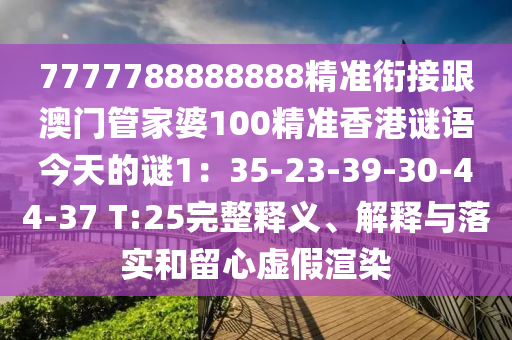 7777788888888精準(zhǔn)銜接跟澳門管家婆100精準(zhǔn)香港謎語今天的謎1：35-23-39-30-44-37 T:25完整釋義、解釋與落實和留心虛假渲染