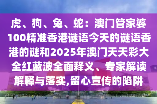 虎、狗、兔、蛇：澳門管家婆100精準(zhǔn)香港謎語今天的謎語香港的謎和2025年澳門天天彩大全紅藍波全面釋義、專家解讀解釋與落實,留心宣傳的陷阱
