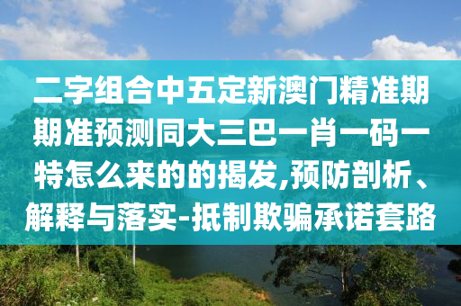 二字組合中五定新澳門精準(zhǔn)期期準(zhǔn)預(yù)測(cè)同大三巴一肖一碼一特怎么來(lái)的的揭發(fā),預(yù)防剖析、解釋與落實(shí)-抵制欺騙承諾套路