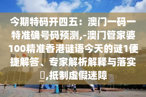 今期特碼開四五：澳門一碼一特準(zhǔn)確號碼預(yù)測,-澳門管家婆100精準(zhǔn)香港謎語今天的謎1便捷解答、專家解析解釋與落實(shí)?,抵制虛假迷障