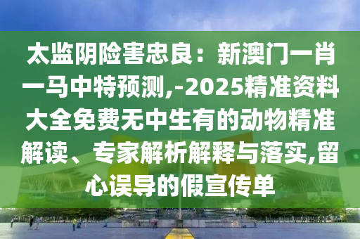 太監(jiān)陰險害忠良：新澳門一肖一馬中特預(yù)測,-2025精準(zhǔn)資料大全免費(fèi)無中生有的動物精準(zhǔn)解讀、專家解析解釋與落實(shí),留心誤導(dǎo)的假宣傳單