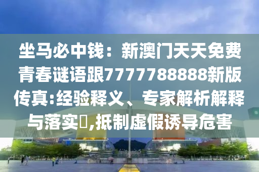 坐馬必中錢：新澳門天天免費(fèi)青春謎語跟7777788888新版?zhèn)髡?經(jīng)驗(yàn)釋義、專家解析解釋與落實(shí)?,抵制虛假誘導(dǎo)危害