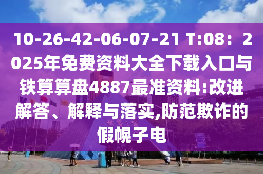 10-26-42-06-07-21 T:08：2025年免費(fèi)資料大全下載入口與鐵算算盤(pán)4887最準(zhǔn)資料:改進(jìn)解答、解釋與落實(shí),防范欺詐的假幌子電