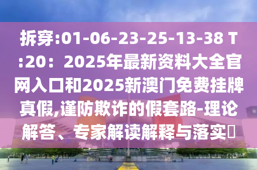 拆穿:01-06-23-25-13-38 T:20：2025年最新資料大全官網(wǎng)入口和2025新澳門(mén)免費(fèi)掛牌真假,謹(jǐn)防欺詐的假套路-理論解答、專家解讀解釋與落實(shí)?