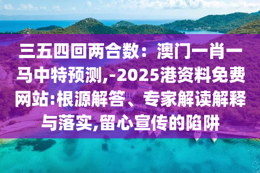 三五四回兩合數(shù)：澳門(mén)一肖一馬中特預(yù)測(cè),-2025港資料免費(fèi)網(wǎng)站:根源解答、專家解讀解釋與落實(shí),留心宣傳的陷阱