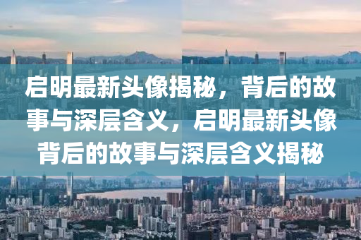 啟明最新頭像揭秘，背后的故事與深層含義，啟明最新頭像背后的故事與深層含義揭秘