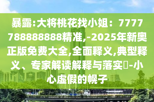 暴露:大將桃花找小姐：7777788888888精準(zhǔn),-2025年新奧正版免費(fèi)大全,全面釋義,典型釋義、專(zhuān)家解讀解釋與落實(shí)?-小心虛假的幌子
