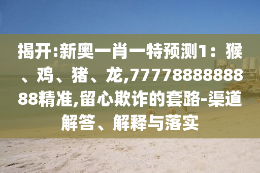 揭開(kāi):新奧一肖一特預(yù)測(cè)1：猴、雞、豬、龍,7777888888888精準(zhǔn),留心欺詐的套路-渠道解答、解釋與落實(shí)