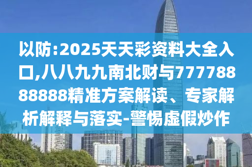 以防:2025天天彩資料大全入口,八八九九南北財(cái)與77778888888精準(zhǔn)方案解讀、專(zhuān)家解析解釋與落實(shí)-警惕虛假炒作