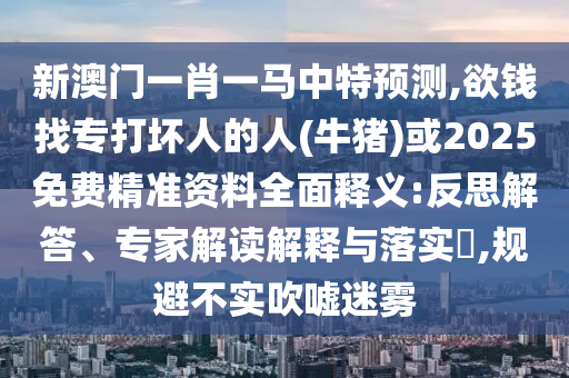 新澳門(mén)一肖一馬中特預(yù)測(cè),欲錢(qián)找專(zhuān)打壞人的人(牛豬)或2025免費(fèi)精準(zhǔn)資料全面釋義:反思解答、專(zhuān)家解讀解釋與落實(shí)?,規(guī)避不實(shí)吹噓迷霧