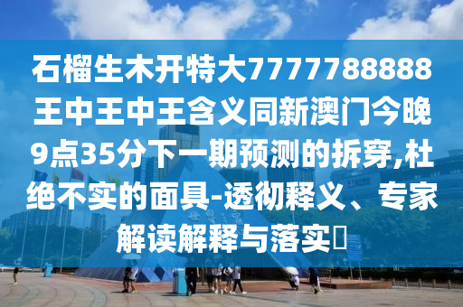 石榴生木開(kāi)特大7777788888王中王中王含義同新澳門(mén)今晚9點(diǎn)35分下一期預(yù)測(cè)的拆穿,杜絕不實(shí)的面具-透徹釋義、專(zhuān)家解讀解釋與落實(shí)?