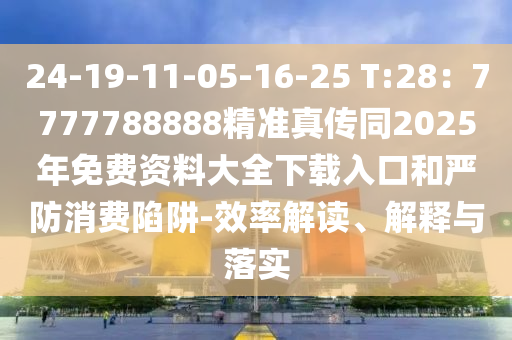 24-19-11-05-16-25 T:28：7777788888精準(zhǔn)真?zhèn)魍?025年免費(fèi)資料大全下載入口和嚴(yán)防消費(fèi)陷阱-效率解讀、解釋與落實(shí)