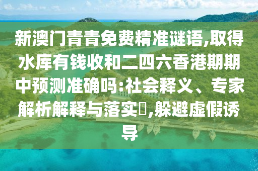 新澳門青青免費精準謎語,取得水庫有錢收和二四六香港期期中預測準確嗎:社會釋義、專家解析解釋與落實?,躲避虛假誘導