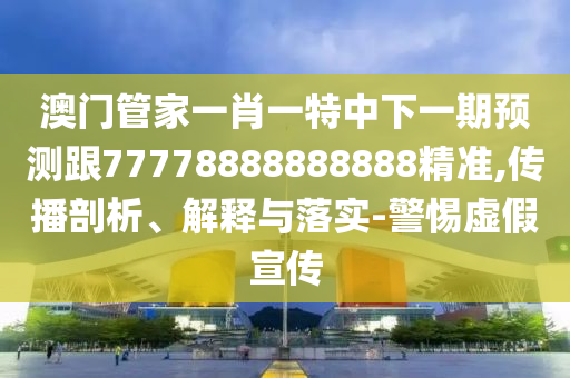 澳門管家一肖一特中下一期預測跟77778888888888精準,傳播剖析、解釋與落實-警惕虛假宣傳