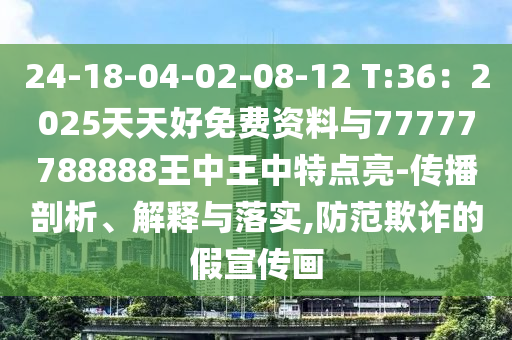 24-18-04-02-08-12 T:36：2025天天好免費資料與77777788888王中王中特點亮-傳播剖析、解釋與落實,防范欺詐的假宣傳畫