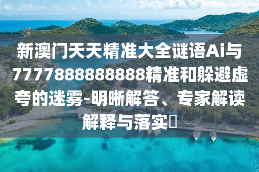新澳門天天精準大全謎語Ai與7777888888888精準和躲避虛夸的迷霧-明晰解答、專家解讀解釋與落實?