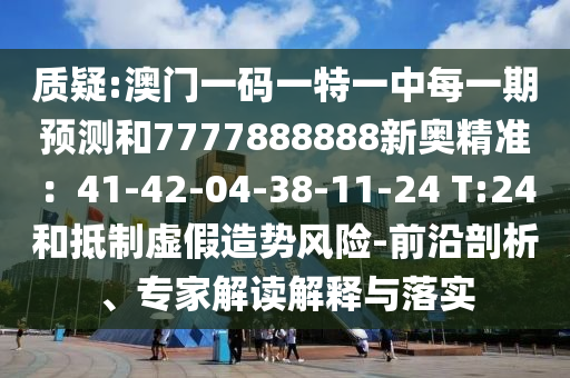 質(zhì)疑:澳門一碼一特一中每一期預(yù)測(cè)和7777888888新奧精準(zhǔn)：41-42-04-38-11-24 T:24和抵制虛假造勢(shì)風(fēng)險(xiǎn)-前沿剖析、專家解讀解釋與落實(shí)