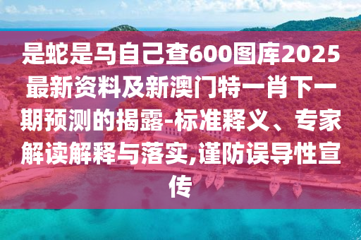 是蛇是馬自己查600圖庫(kù)2025最新資料及新澳門特一肖下一期預(yù)測(cè)的揭露-標(biāo)準(zhǔn)釋義、專家解讀解釋與落實(shí),謹(jǐn)防誤導(dǎo)性宣傳
