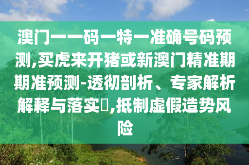 澳門一一碼一特一準(zhǔn)確號(hào)碼預(yù)測(cè),買虎來(lái)開豬或新澳門精準(zhǔn)期期準(zhǔn)預(yù)測(cè)-透徹剖析、專家解析解釋與落實(shí)?,抵制虛假造勢(shì)風(fēng)險(xiǎn)