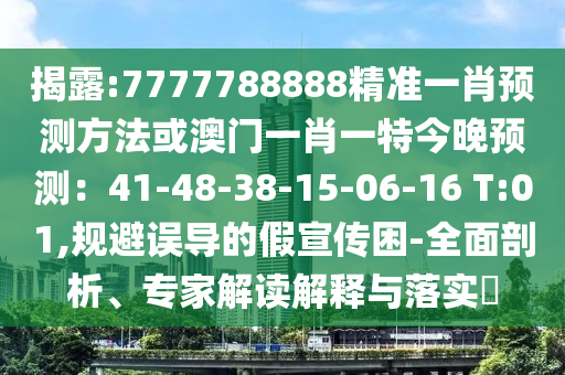 揭露:7777788888精準(zhǔn)一肖預(yù)測(cè)方法或澳門一肖一特今晚預(yù)測(cè)：41-48-38-15-06-16 T:01,規(guī)避誤導(dǎo)的假宣傳困-全面剖析、專家解讀解釋與落實(shí)?