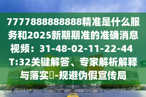 7777888888888精準(zhǔn)是什么服務(wù)和2025新期期準(zhǔn)的準(zhǔn)確消息視頻：31-48-02-11-22-44 T:32關(guān)鍵解答、專家解析解釋與落實(shí)?-規(guī)避偽假宣傳局