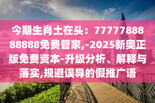 今期生肖土在頭：7777788888888免費(fèi)管家,-2025新奧正版免費(fèi)資本-升級(jí)分析、解釋與落實(shí),規(guī)避誤導(dǎo)的假推廣語(yǔ)