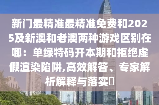 新門最精準(zhǔn)最精準(zhǔn)免費(fèi)和2025及新澳和老澳兩種游戲區(qū)別在哪：?jiǎn)尉G特碼開本期和拒絕虛假渲染陷阱,高效解答、專家解析解釋與落實(shí)?