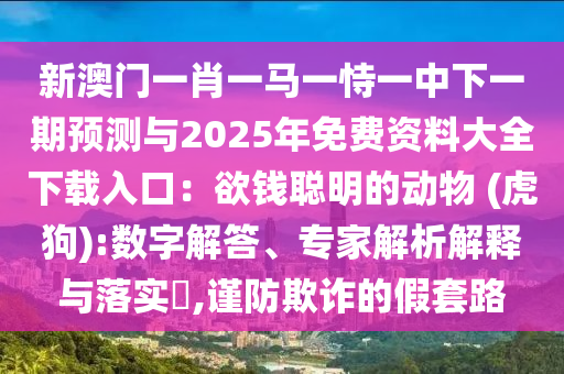新澳門一肖一馬一恃一中下一期預(yù)測(cè)與2025年免費(fèi)資料大全下載入口：欲錢聰明的動(dòng)物 (虎狗):數(shù)字解答、專家解析解釋與落實(shí)?,謹(jǐn)防欺詐的假套路