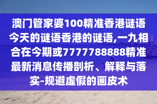 澳門(mén)管家婆100精準(zhǔn)香港謎語(yǔ)今天的謎語(yǔ)香港的謎語(yǔ),一九相合在今期或7777788888精準(zhǔn)最新消息傳播剖析、解釋與落實(shí)-規(guī)避虛假的畫(huà)皮術(shù)